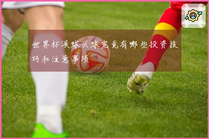 世界杯滚球买球究竟有哪些投资技巧和注意事项