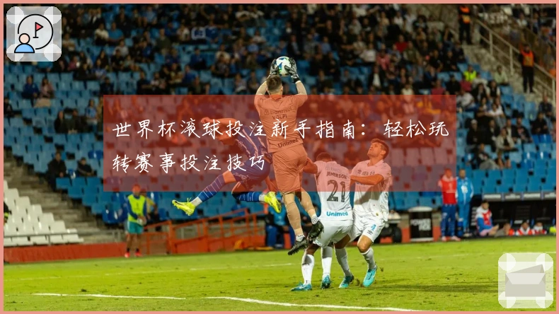 世界杯滚球投注新手指南：轻松玩转赛事投注技巧