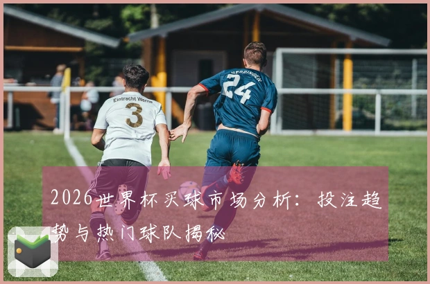 2026世界杯买球市场分析：投注趋势与热门球队揭秘