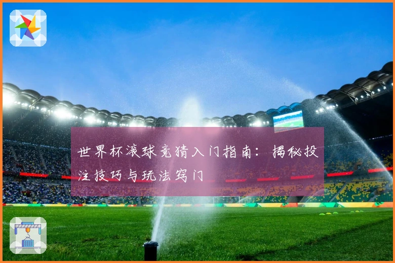 世界杯滚球竞猜入门指南：揭秘投注技巧与玩法窍门
