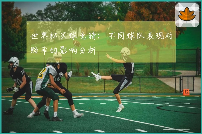 世界杯买球竞猜：不同球队表现对赔率的影响分析