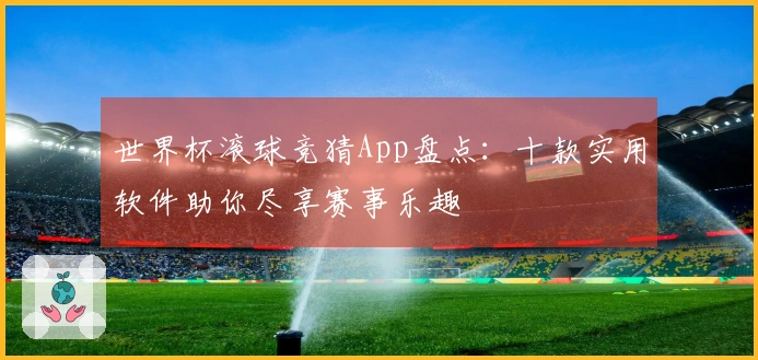 世界杯滚球竞猜App盘点：十款实用软件助你尽享赛事乐趣