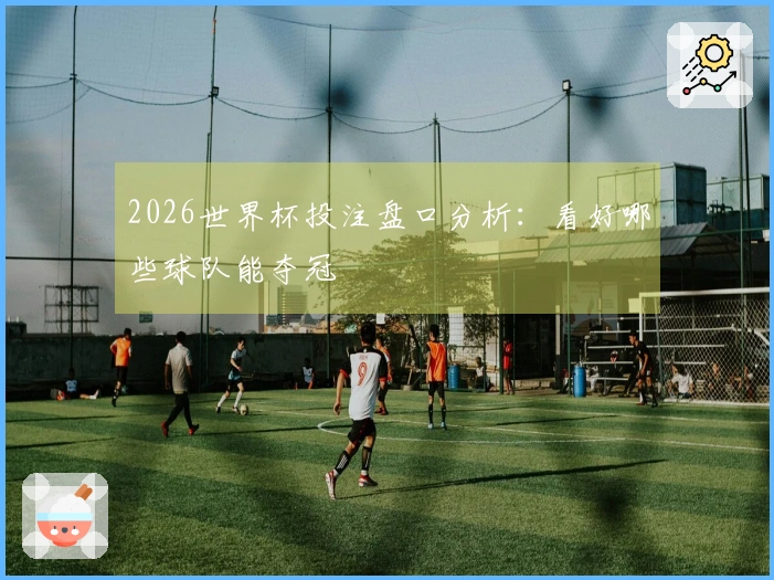 2026世界杯投注盘口分析：看好哪些球队能夺冠